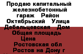 Продаю капитальный, железнобетонный гараж › Район ­ Октябрьский › Улица ­ Дебальцевская › Дом ­ 24 › Общая площадь ­ 24 › Цена ­ 30 000 - Ростовская обл., Ростов-на-Дону г. Недвижимость » Гаражи   